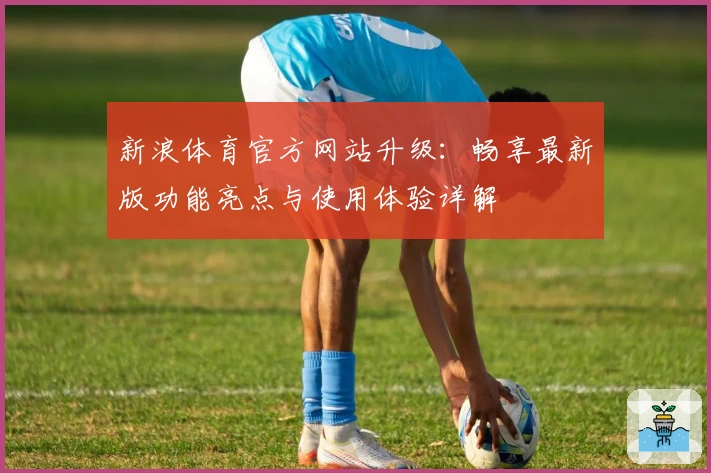 新浪体育官方网站升级:畅享最新版功能亮点与使用体验详解