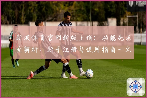 新浪体育官网新版上线：功能亮点全解析，新手注册与使用指南一文搞定