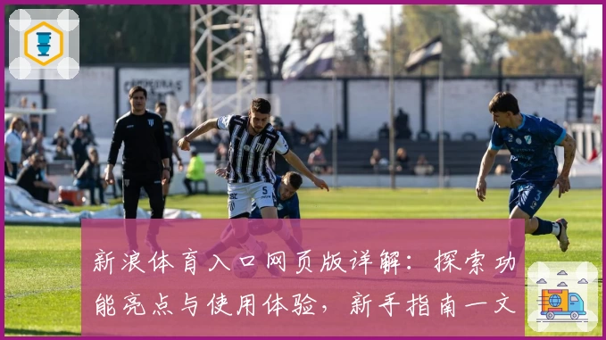 新浪体育入口网页版详解：探索功能亮点与使用体验，新手指南一文读懂