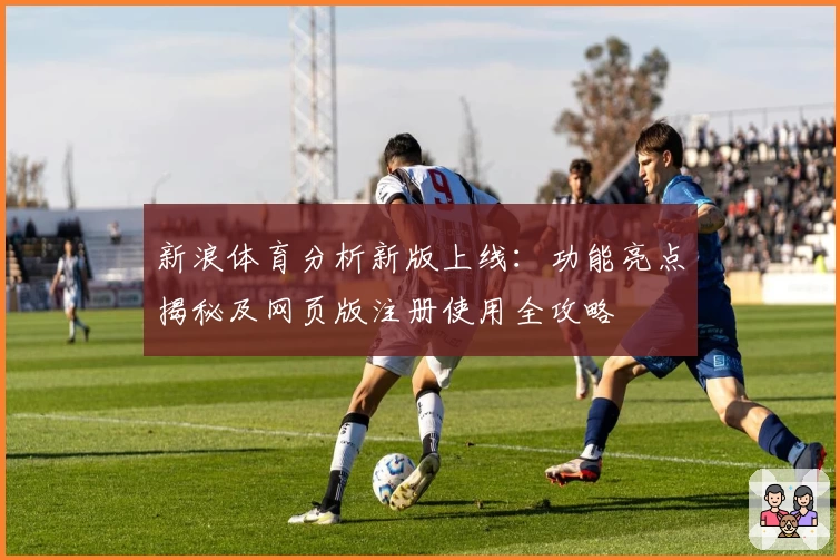 新浪体育分析新版上线：功能亮点揭秘及网页版注册使用全攻略