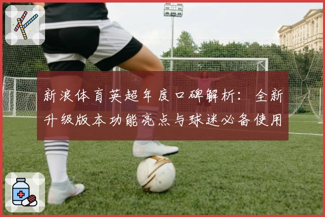 新浪体育英超年度口碑解析:全新升级版本功能亮点与球迷必备使用指南