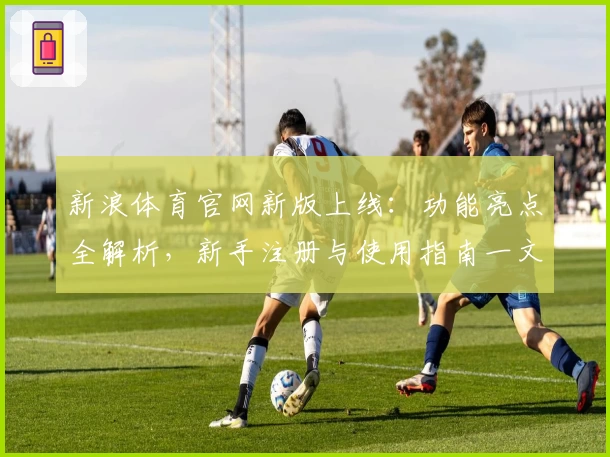 新浪体育官网新版上线：功能亮点全解析，新手注册与使用指南一文搞定