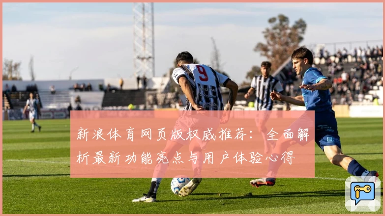 新浪体育网页版权威推荐：全面解析最新功能亮点与用户体验心得