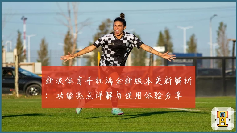 新浪体育手机端全新版本更新解析：功能亮点详解与使用体验分享