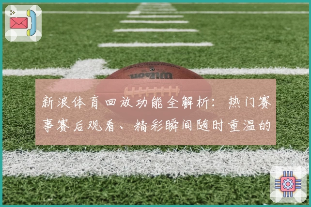 新浪体育回放功能全解析:热门赛事赛后观看、精彩瞬间随时重温的新体验