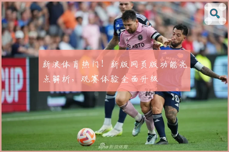 新浪体育热门!新版网页版功能亮点解析,观赛体验全面升级