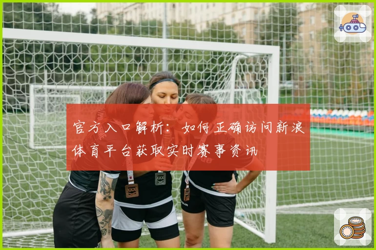 官方入口解析：如何正确访问新浪体育平台获取实时赛事资讯