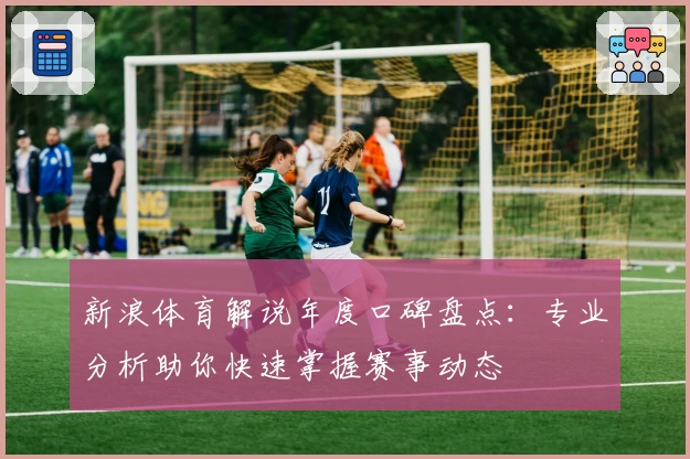 新浪体育解说年度口碑盘点:专业分析助你快速掌握赛事动态