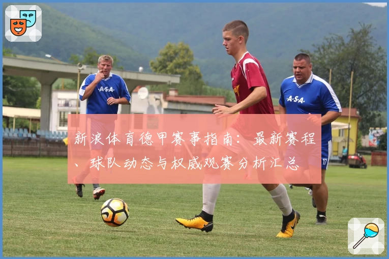 新浪体育德甲赛事指南:最新赛程、球队动态与权威观赛分析汇总