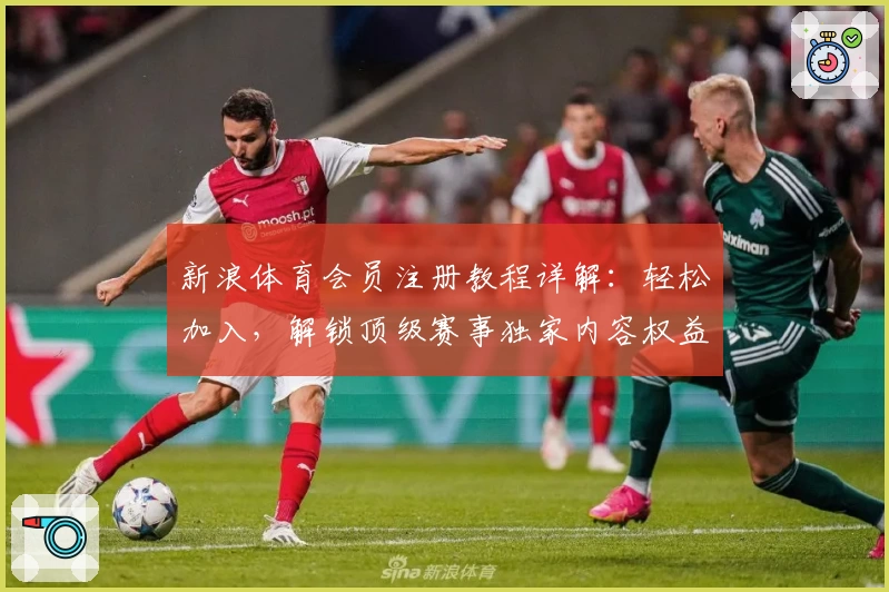 新浪体育会员注册教程详解:轻松加入,解锁顶级赛事独家内容权益