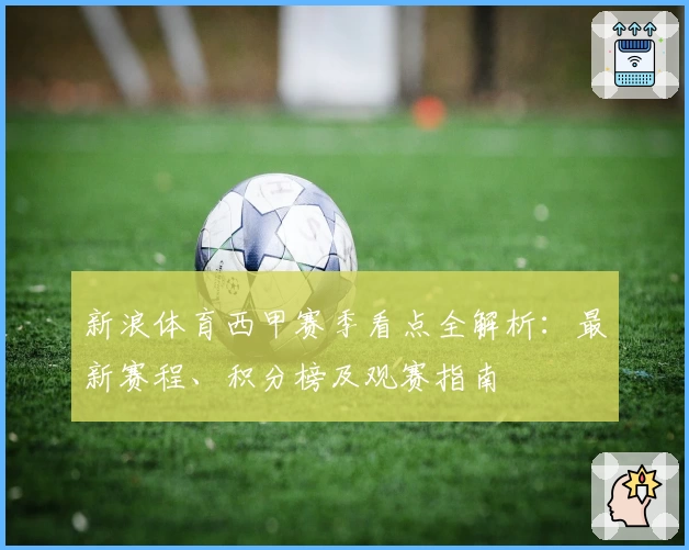 新浪体育西甲赛季看点全解析：最新赛程、积分榜及观赛指南