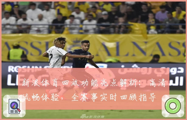 新浪体育回放功能亮点解析：高清流畅体验，全赛事实时回顾指导