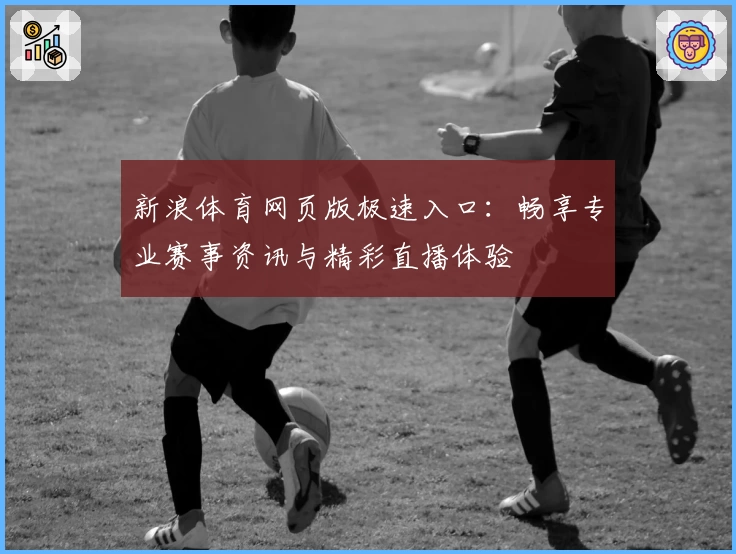 新浪体育网页版极速入口:畅享专业赛事资讯与精彩直播体验