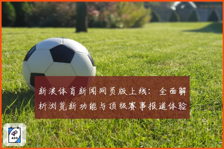 新浪体育新闻网页版上线：全面解析浏览新功能与顶级赛事报道体验