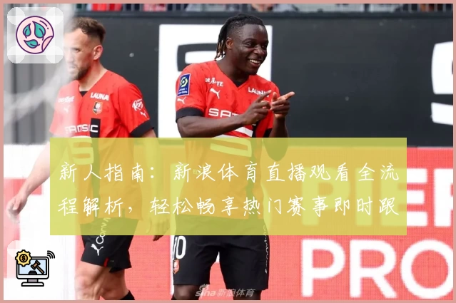 新人指南：新浪体育直播观看全流程解析，轻松畅享热门赛事即时跟进