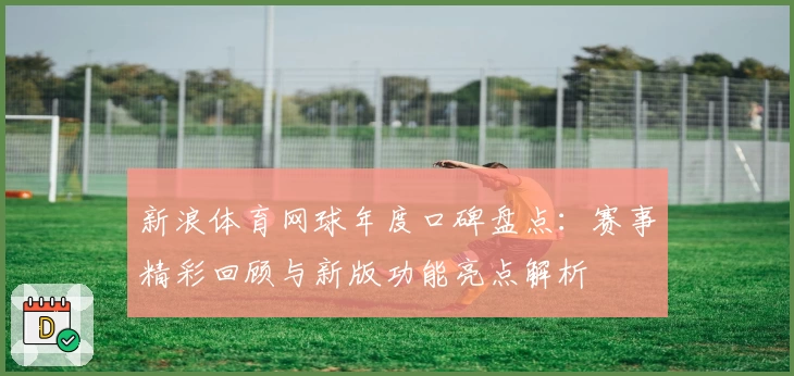 新浪体育网球年度口碑盘点：赛事精彩回顾与新版功能亮点解析