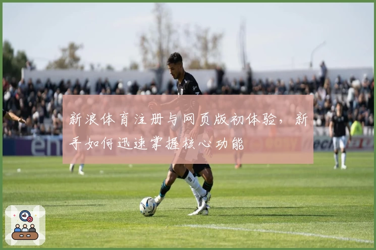 新浪体育注册与网页版初体验，新手如何迅速掌握核心功能