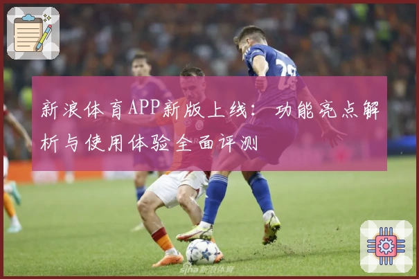 新浪体育APP新版上线：功能亮点解析与使用体验全面评测
