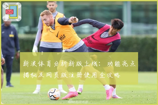 新浪体育分析新版上线:功能亮点揭秘及网页版注册使用全攻略
