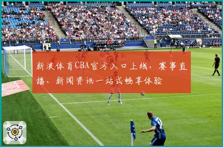 新浪体育CBA官方入口上线,赛事直播、新闻资讯一站式畅享体验