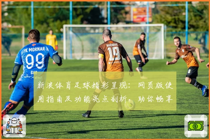新浪体育足球精彩呈现：网页版使用指南及功能亮点剖析，助你畅享赛事热点