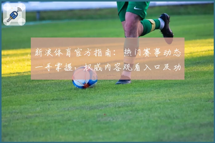 新浪体育官方指南：热门赛事动态一手掌握，权威内容观看入口及功能亮点解析