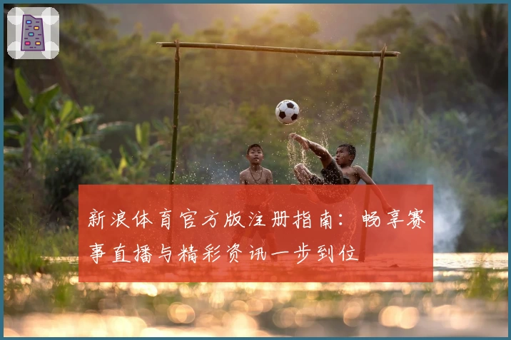 新浪体育官方版注册指南：畅享赛事直播与精彩资讯一步到位