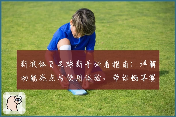 新浪体育足球新手必看指南:详解功能亮点与使用体验,带你畅享赛事精彩瞬间