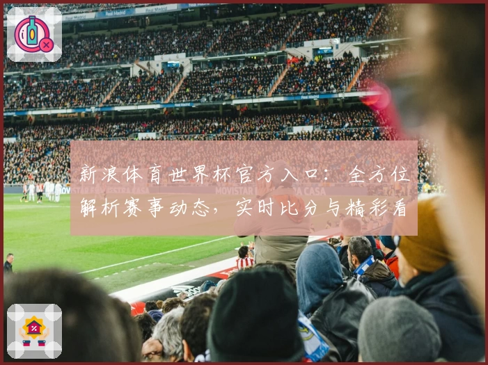 新浪体育世界杯官方入口：全方位解析赛事动态，实时比分与精彩看点抢先了解