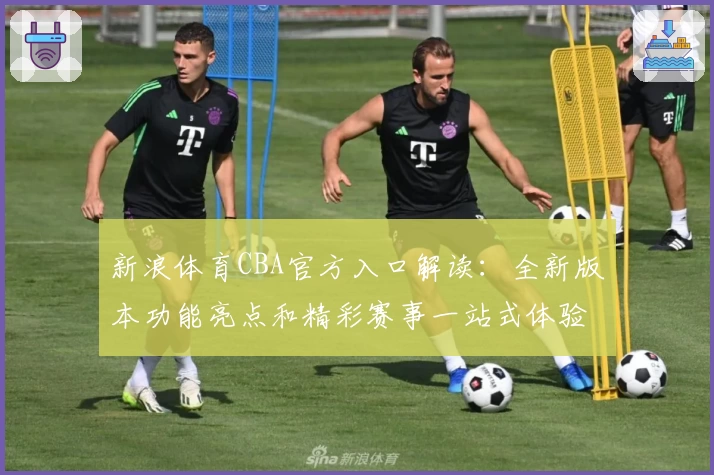 新浪体育CBA官方入口解读：全新版本功能亮点和精彩赛事一站式体验