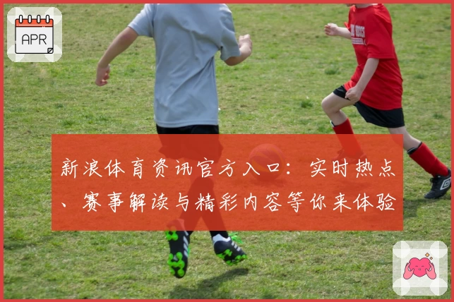 新浪体育资讯官方入口：实时热点、赛事解读与精彩内容等你来体验