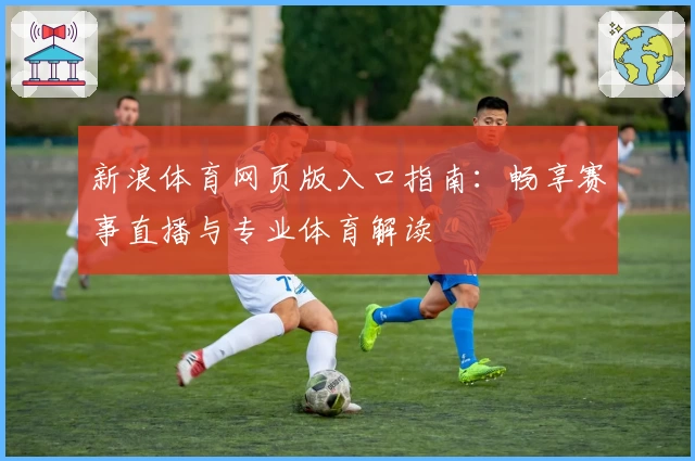新浪体育网页版入口指南：畅享赛事直播与专业体育解读