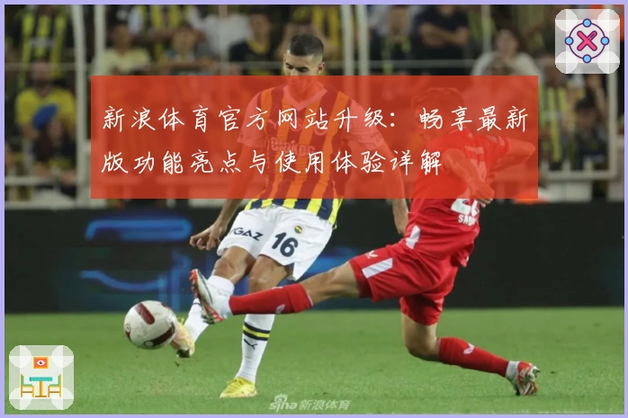 新浪体育官方网站升级:畅享最新版功能亮点与使用体验详解