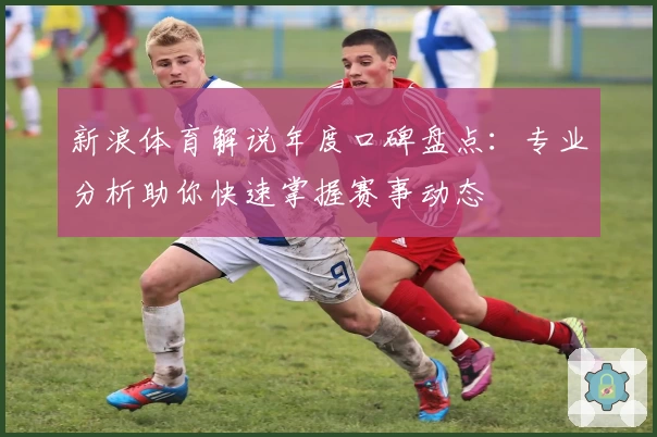 新浪体育解说年度口碑盘点:专业分析助你快速掌握赛事动态