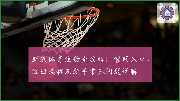 新浪体育注册全攻略：官网入口、注册流程及新手常见问题详解