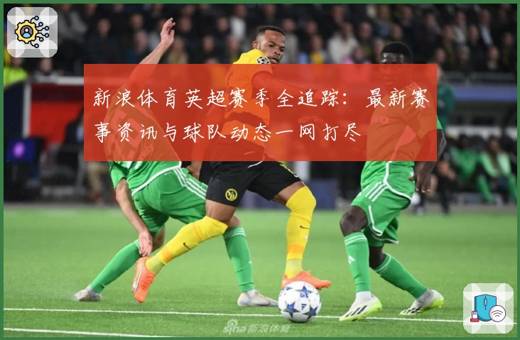 新浪体育英超赛季全追踪：最新赛事资讯与球队动态一网打尽