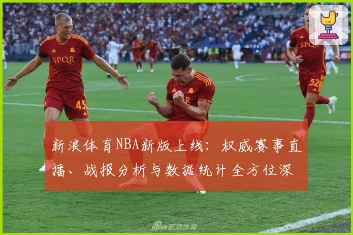 新浪体育NBA新版上线：权威赛事直播、战报分析与数据统计全方位深度体验