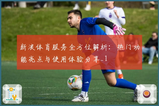 新浪体育服务全方位解析:热门功能亮点与使用体验分享_1