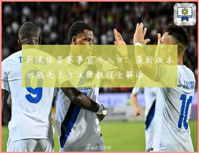新浪体育赛事官方入口:最新版本功能亮点与注册教程全解读