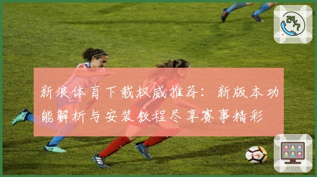 新浪体育下载权威推荐:新版本功能解析与安装教程尽享赛事精彩