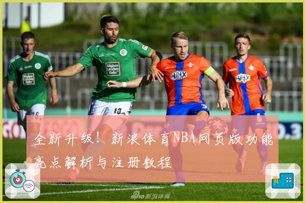 全新升级！新浪体育NBA网页版功能亮点解析与注册教程