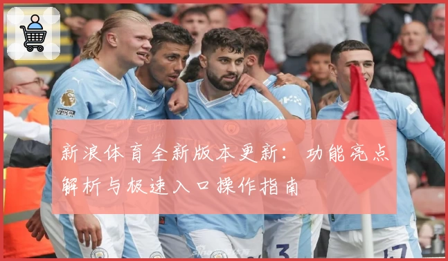 新浪体育全新版本更新：功能亮点解析与极速入口操作指南