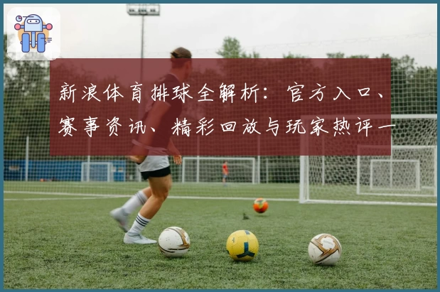 新浪体育排球全解析：官方入口、赛事资讯、精彩回放与玩家热评一站掌握