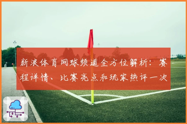 新浪体育网球频道全方位解析:赛程详情、比赛亮点和玩家热评一次看个够