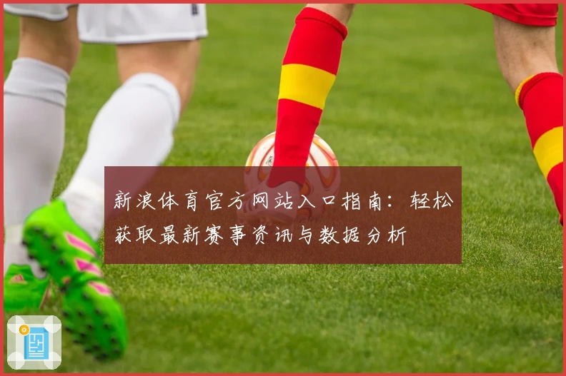 新浪体育官方网站入口指南:轻松获取最新赛事资讯与数据分析