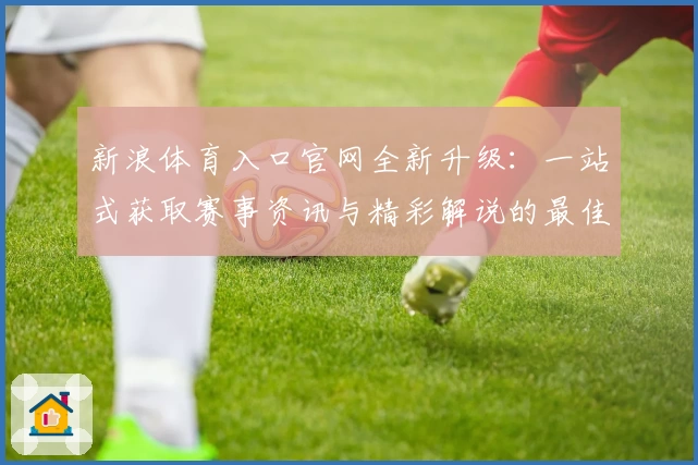 新浪体育入口官网全新升级:一站式获取赛事资讯与精彩解说的最佳选择