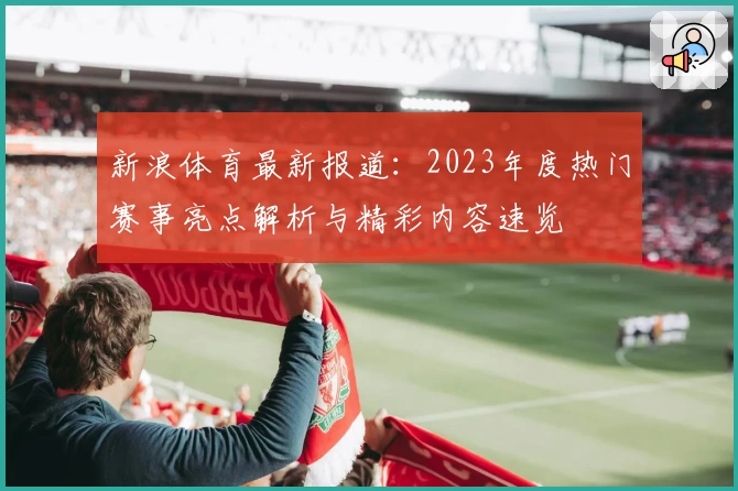新浪体育最新报道：2023年度热门赛事亮点解析与精彩内容速览