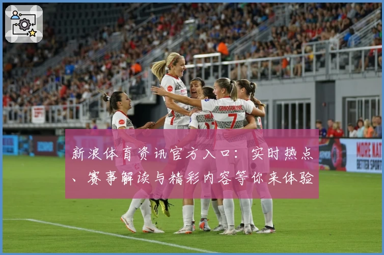 新浪体育资讯官方入口：实时热点、赛事解读与精彩内容等你来体验
