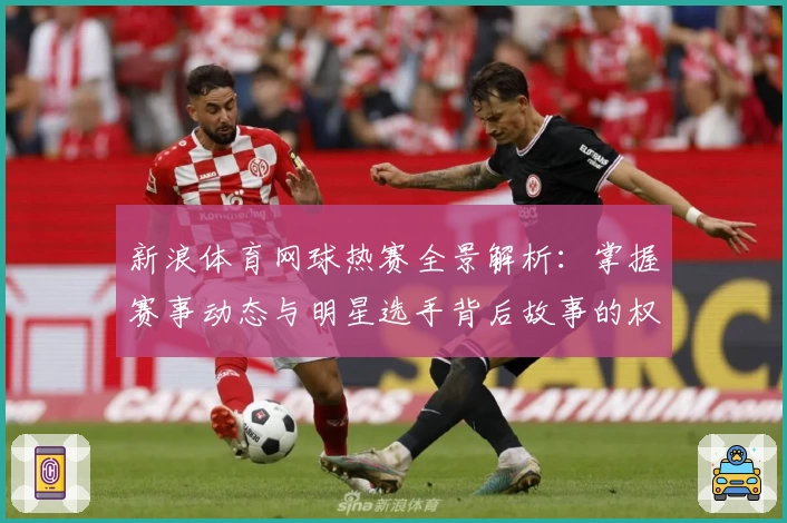 新浪体育网球热赛全景解析：掌握赛事动态与明星选手背后故事的权威指南