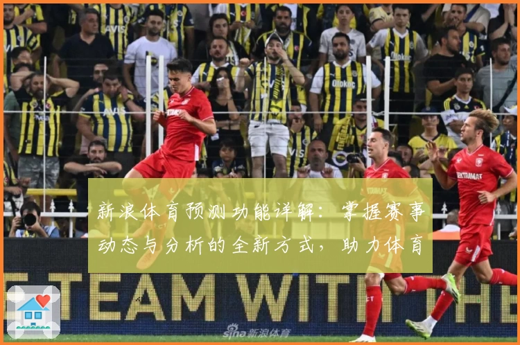 新浪体育预测功能详解：掌握赛事动态与分析的全新方式，助力体育爱好者决策升级